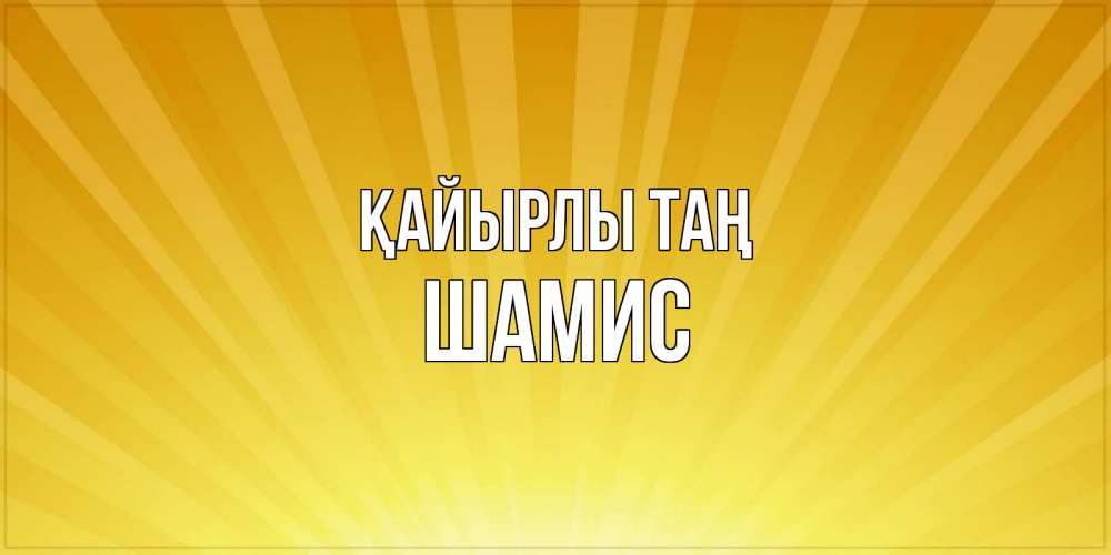 Күн сайын ашық хат с именем, ШАМИС Қайырлы таң пожелания доброго утра Онлайн тегін жүктеп алу тілектері бар керемет карта 