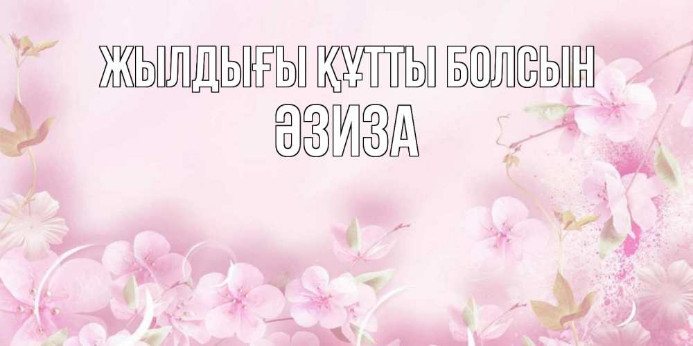 Күн сайын ашық хат с именем, ӘЗИЗА Жылдығы құтты болсын нежные цветы Онлайн тегін жүктеп алу тілектері бар керемет карта 