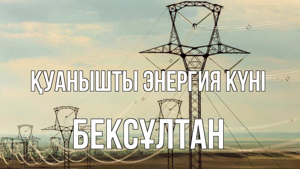 Күн сайын ашық хат с именем, Бексұлтан Қуанышты энергия күні провода небо Онлайн тегін жүктеп алу тілектері бар керемет карта 