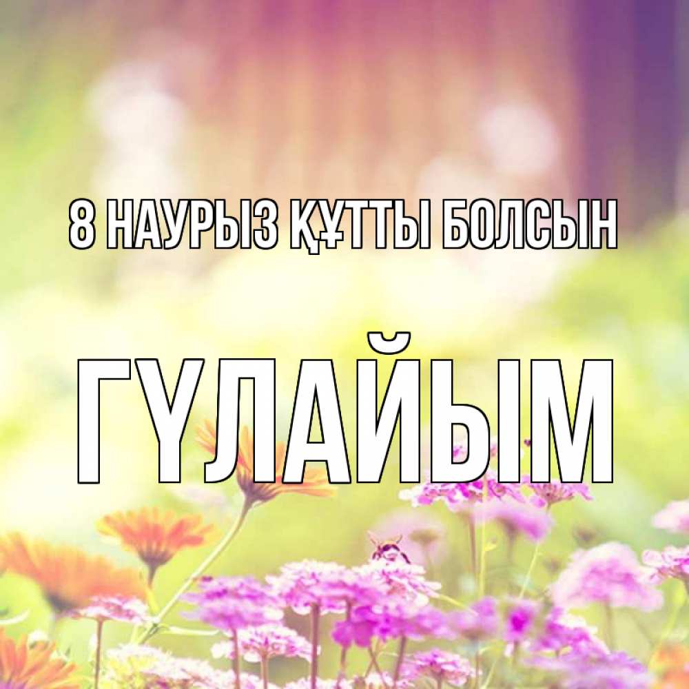 Күн сайын ашық хат с именем, ГҮЛАЙЫМ 8 наурыз құтты болсын цветы весна Онлайн тегін жүктеп алу тілектері бар керемет карта 