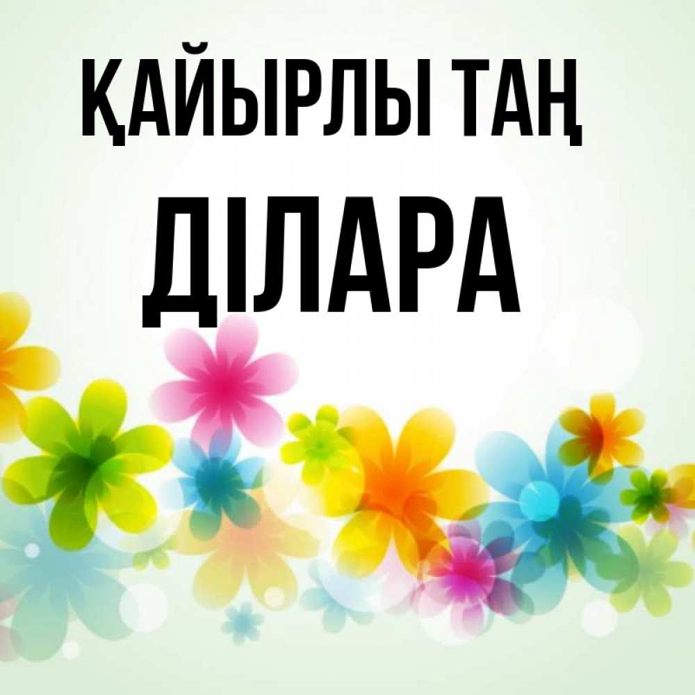 Күн сайын ашық хат с именем, ДІЛАРА Қайырлы таң позитивные цветочки Онлайн тегін жүктеп алу тілектері бар керемет карта 