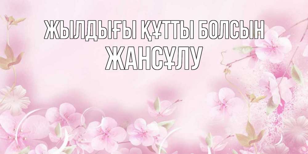 Күн сайын ашық хат с именем, Жансұлу Жылдығы құтты болсын нежные цветы Онлайн тегін жүктеп алу тілектері бар керемет карта 