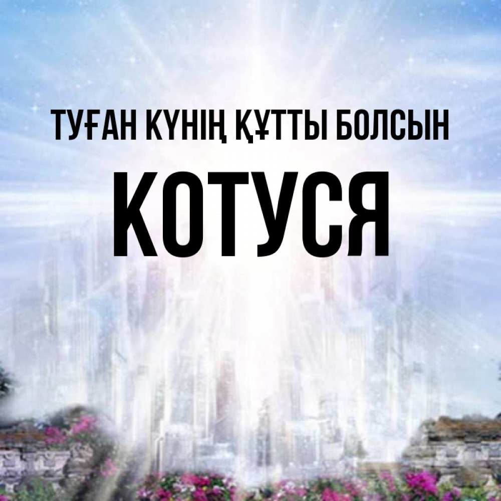 Күн сайын ашық хат с именем, Котуся Туған күнің құтты болсын небесный свет Онлайн тегін жүктеп алу тілектері бар керемет карта 