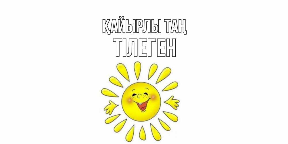 Күн сайын ашық хат с именем, ТІЛЕГЕН Қайырлы таң солнце Онлайн тегін жүктеп алу тілектері бар керемет карта 