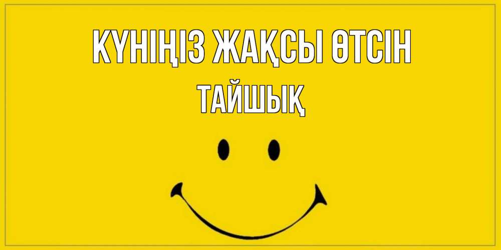 Күн сайын ашық хат с именем, ТАЙШЫҚ Күніңіз жақсы өтсін улыбка Онлайн тегін жүктеп алу тілектері бар керемет карта 