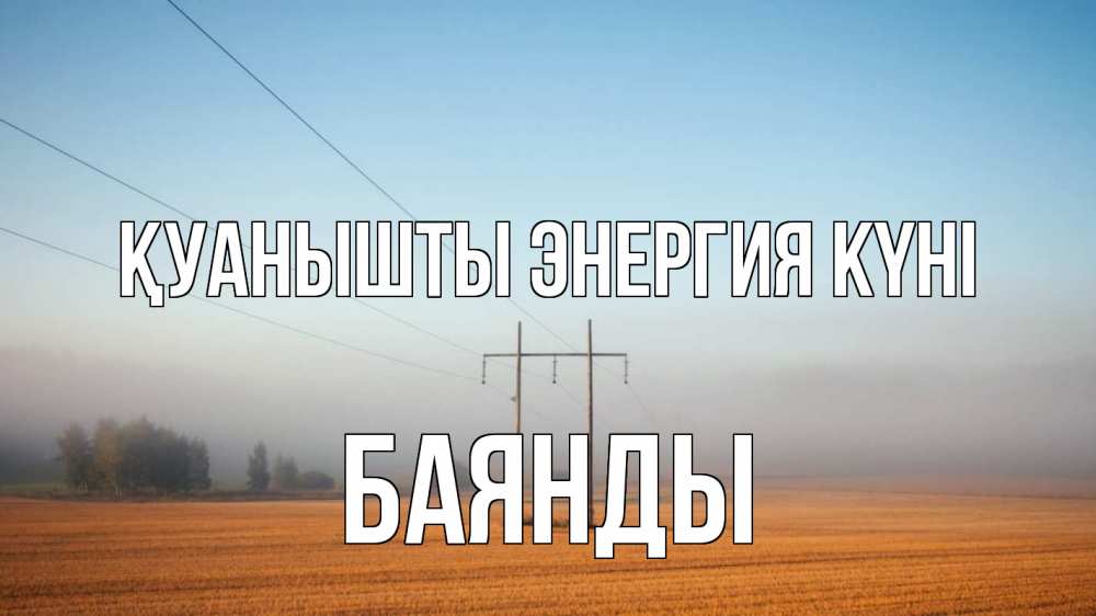 Күн сайын ашық хат с именем, Баянды Қуанышты энергия күні ЛЭП столбы Онлайн тегін жүктеп алу тілектері бар керемет карта 