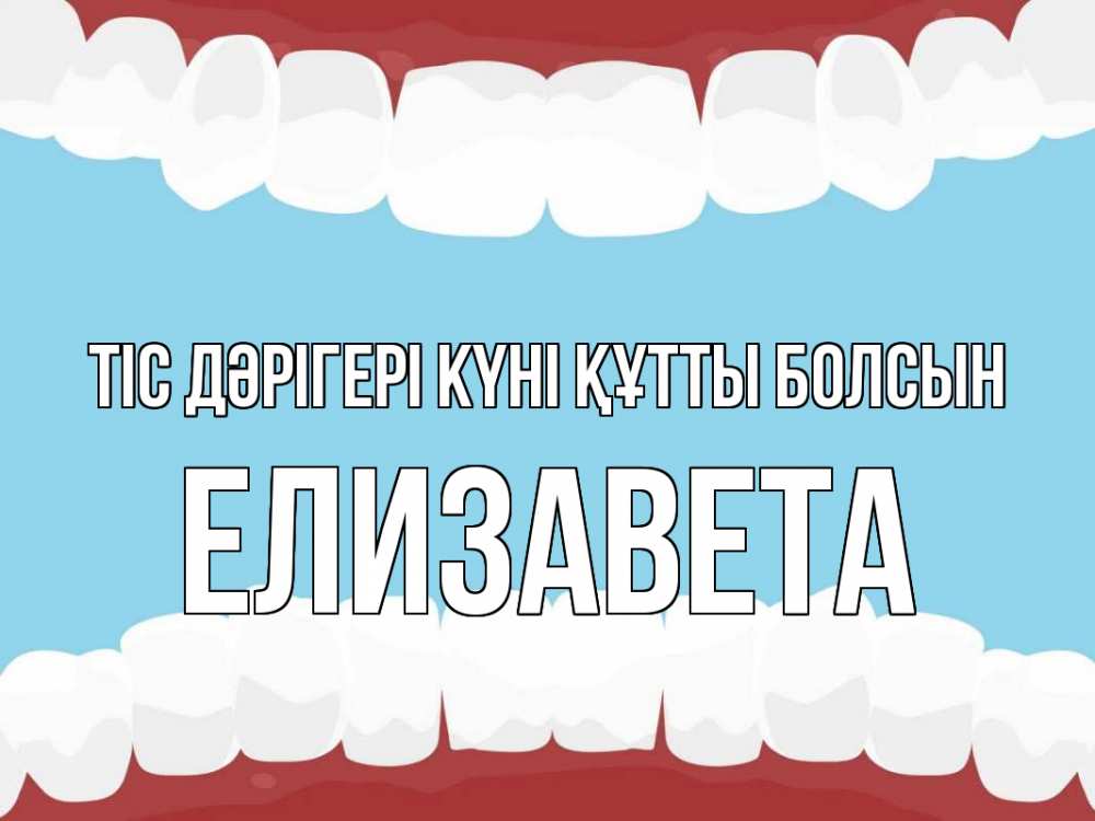 Күн сайын ашық хат с именем, Елизавета Тіс дәрігері күні құтты болсын с днем стоматолога Онлайн тегін жүктеп алу тілектері бар керемет карта 