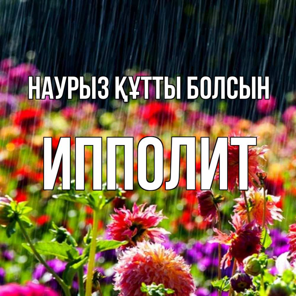 Күн сайын ашық хат с именем, Ипполит Наурыз құтты болсын цветы под дождиком к наурызу Онлайн тегін жүктеп алу тілектері бар керемет карта 