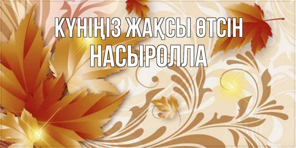 Күн сайын ашық хат с именем, Насыролла Күніңіз жақсы өтсін листики и осеннее настроение Онлайн тегін жүктеп алу тілектері бар керемет карта 