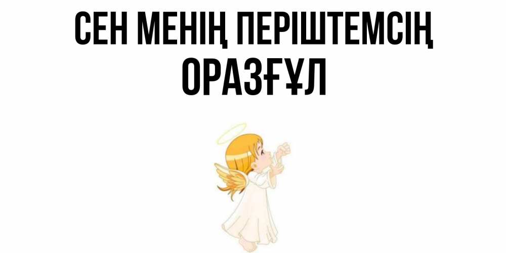 Күн сайын ашық хат с именем, ОРАЗҒҰЛ Сен менің періштемсің ангел, девочка Онлайн тегін жүктеп алу тілектері бар керемет карта 