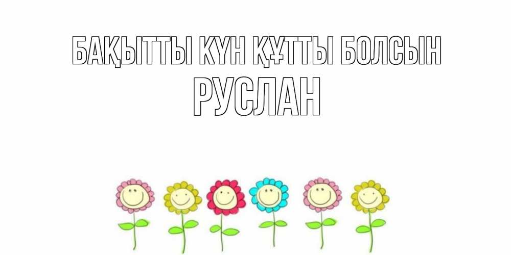 Күн сайын ашық хат с именем, РУСЛАН Бақытты күн құтты болсын улыбка, цветы Онлайн тегін жүктеп алу тілектері бар керемет карта 
