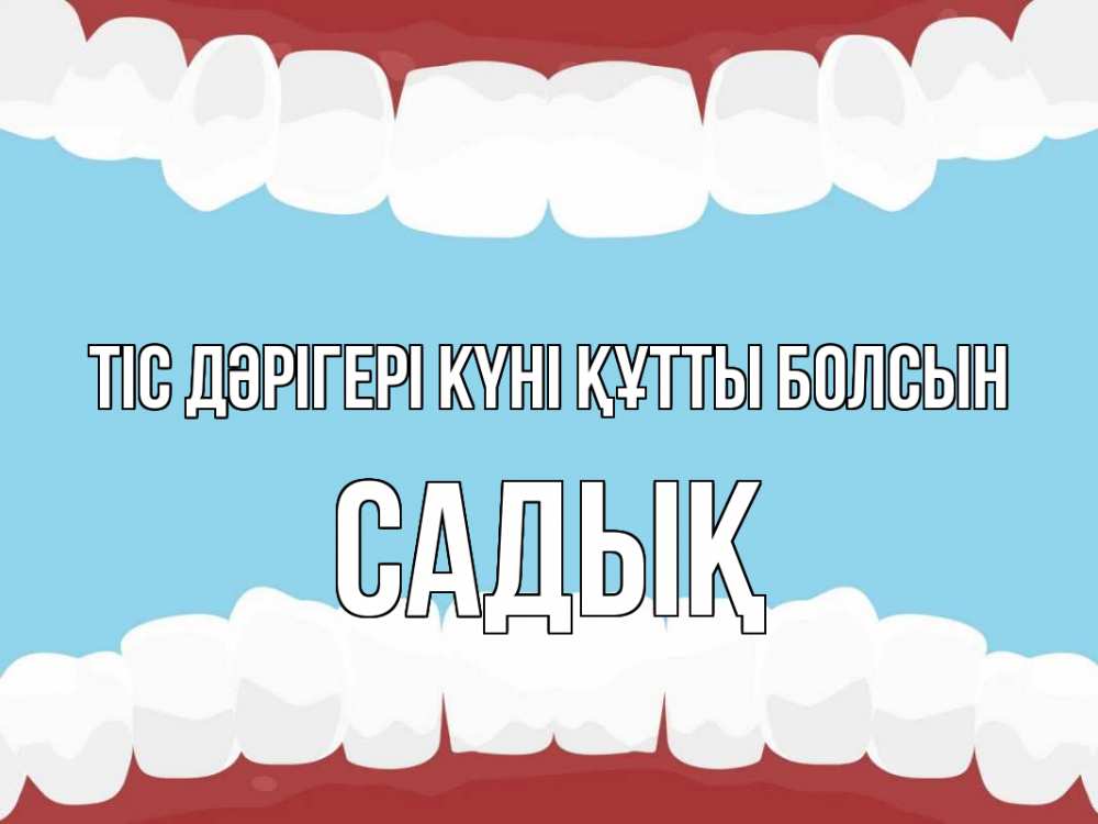 Күн сайын ашық хат с именем, САДЫҚ Тіс дәрігері күні құтты болсын с днем стоматолога Онлайн тегін жүктеп алу тілектері бар керемет карта 