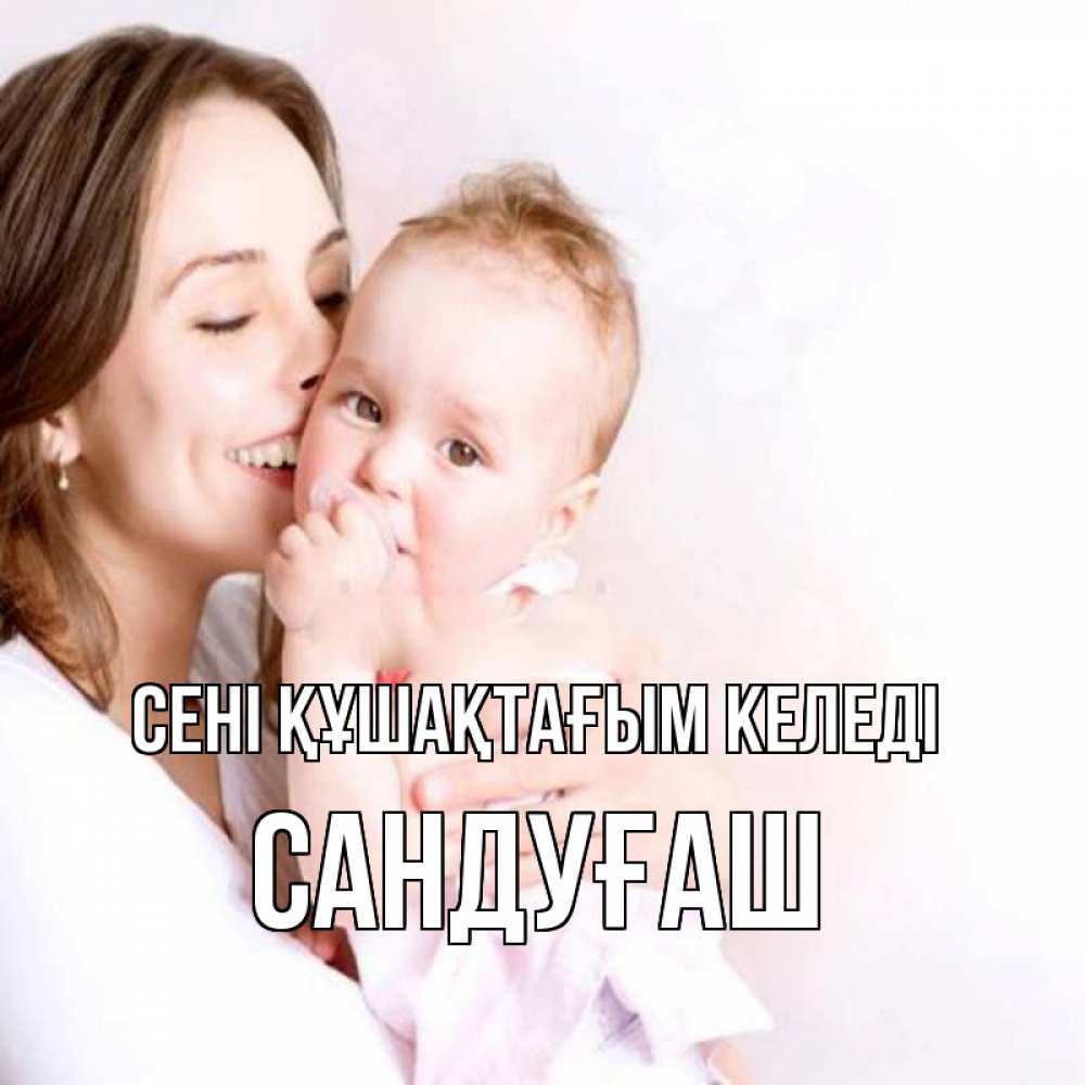Күн сайын ашық хат с именем, САНДУҒАШ сені құшақтағым келеді фото счастливой мамы и ребенка Онлайн тегін жүктеп алу тілектері бар керемет карта 