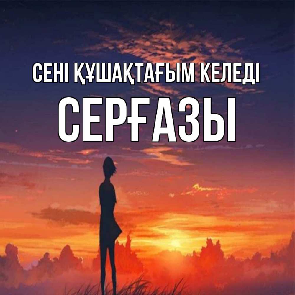 Күн сайын ашық хат с именем, СЕРҒАЗЫ сені құшақтағым келеді стройная девушка Онлайн тегін жүктеп алу тілектері бар керемет карта 
