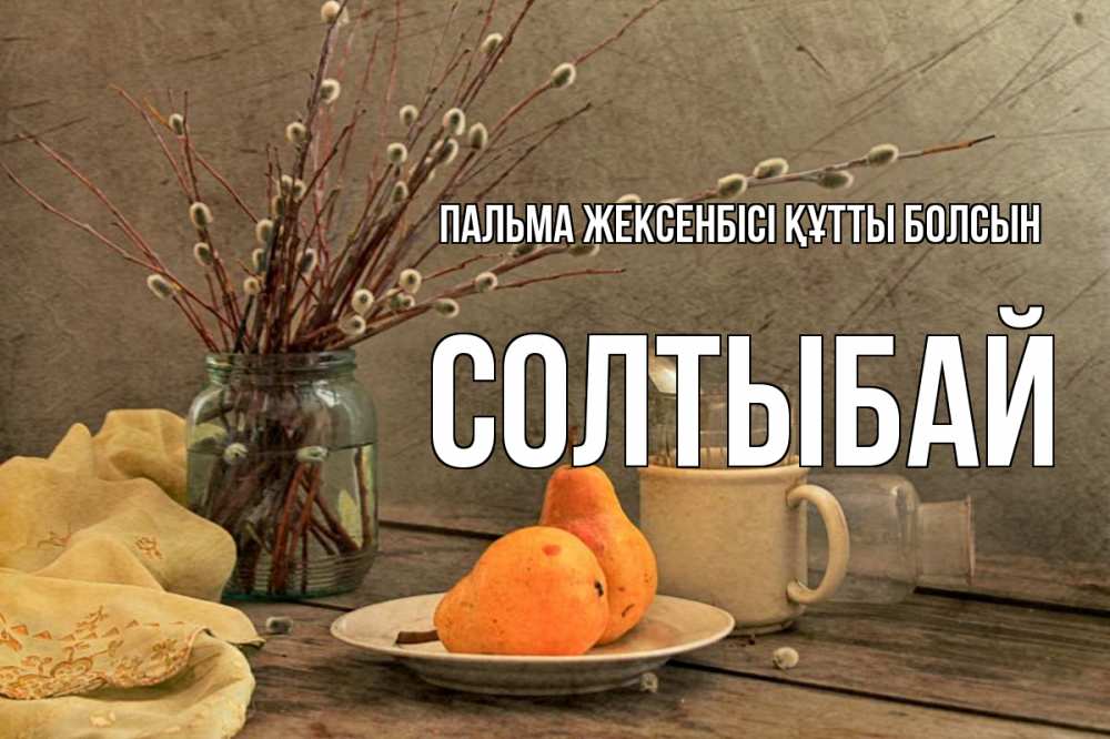 Күн сайын ашық хат с именем, СОЛТЫБАЙ Пальма жексенбісі құтты болсын верба Онлайн тегін жүктеп алу тілектері бар керемет карта 