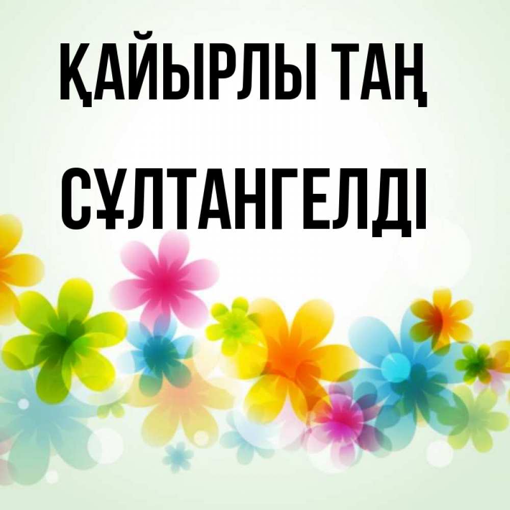 Күн сайын ашық хат с именем, СҰЛТАНГЕЛДІ Қайырлы таң позитивные цветочки Онлайн тегін жүктеп алу тілектері бар керемет карта 