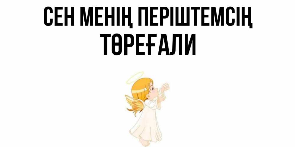 Күн сайын ашық хат с именем, Төреғали Сен менің періштемсің ангел, девочка Онлайн тегін жүктеп алу тілектері бар керемет карта 