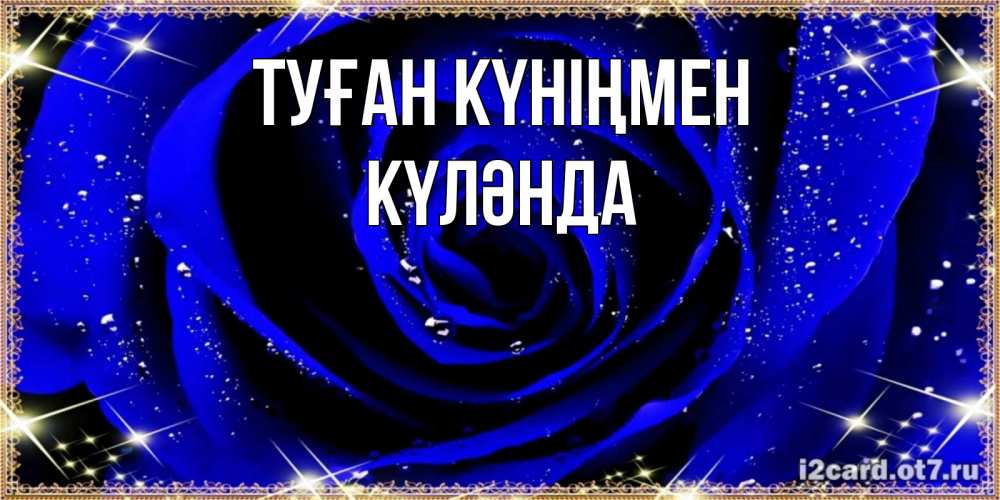 Күн сайын ашық хат с именем, КҮЛӘНДА Туған күніңмен голубые цветы в росе Онлайн тегін жүктеп алу тілектері бар керемет карта 