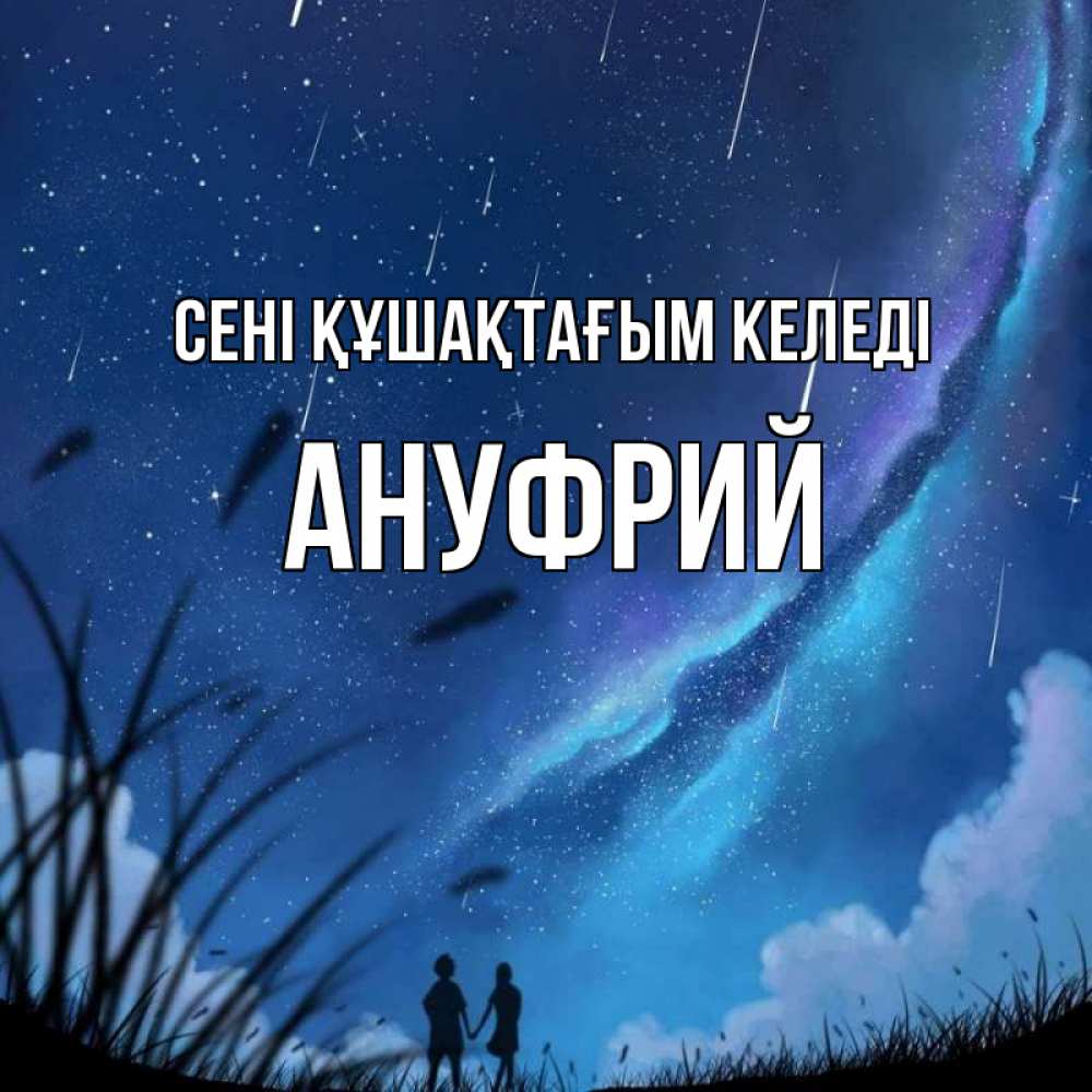 Күн сайын ашық хат с именем, Ануфрий сені құшақтағым келеді камыши Онлайн тегін жүктеп алу тілектері бар керемет карта 