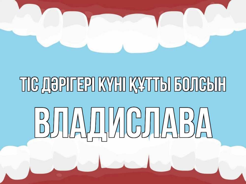Күн сайын ашық хат с именем, Владислава Тіс дәрігері күні құтты болсын с днем стоматолога Онлайн тегін жүктеп алу тілектері бар керемет карта 