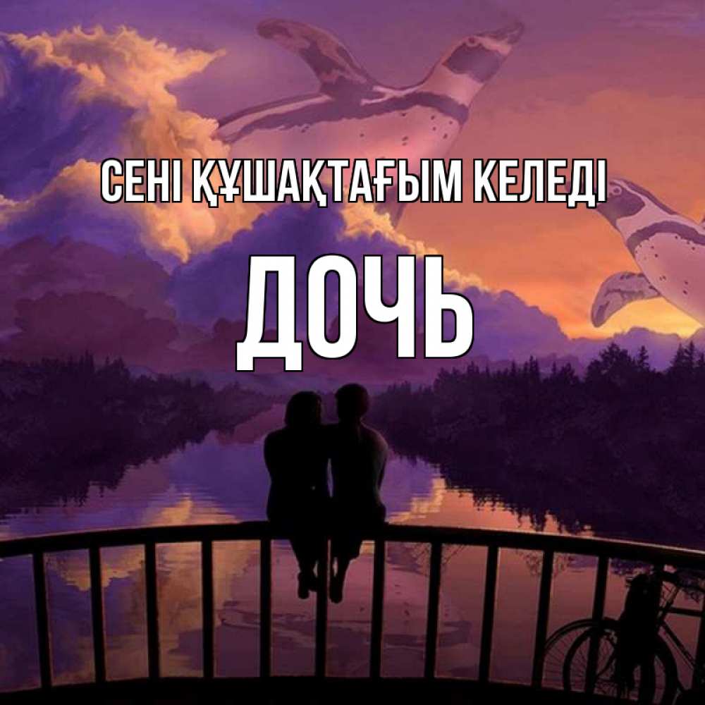 Күн сайын ашық хат с именем, Дочь сені құшақтағым келеді парочка сидит на мосте или на набережной Онлайн тегін жүктеп алу тілектері бар керемет карта 