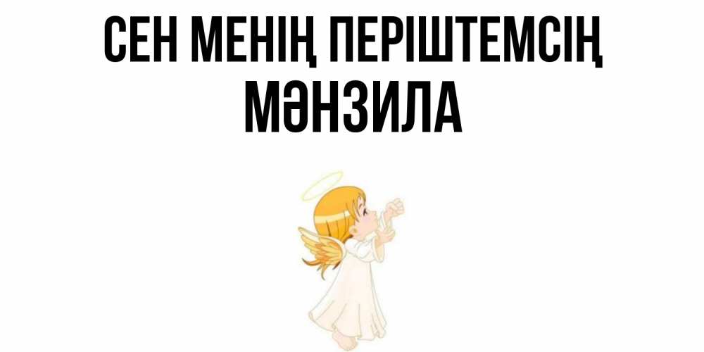 Күн сайын ашық хат с именем, МӘНЗИЛА Сен менің періштемсің ангел, девочка Онлайн тегін жүктеп алу тілектері бар керемет карта 