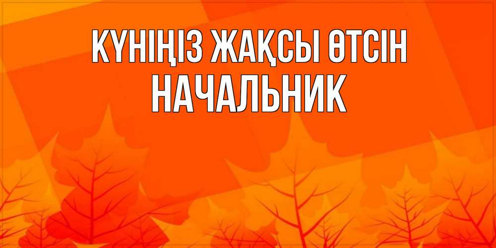 Күн сайын ашық хат с именем, Начальник Күніңіз жақсы өтсін осеннее настроение Онлайн тегін жүктеп алу тілектері бар керемет карта 