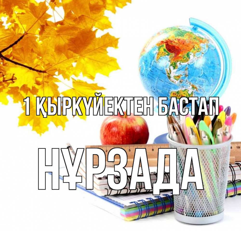 Күн сайын ашық хат с именем, НҰРЗАДА 1 қыркүйектен бастап глобус и канцелярские товары Онлайн тегін жүктеп алу тілектері бар керемет карта 