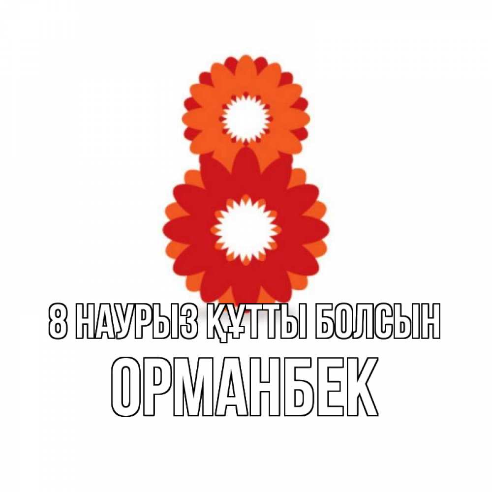 Күн сайын ашық хат с именем, ОРМАНБЕК 8 наурыз құтты болсын восьмерка из лепестков Онлайн тегін жүктеп алу тілектері бар керемет карта 