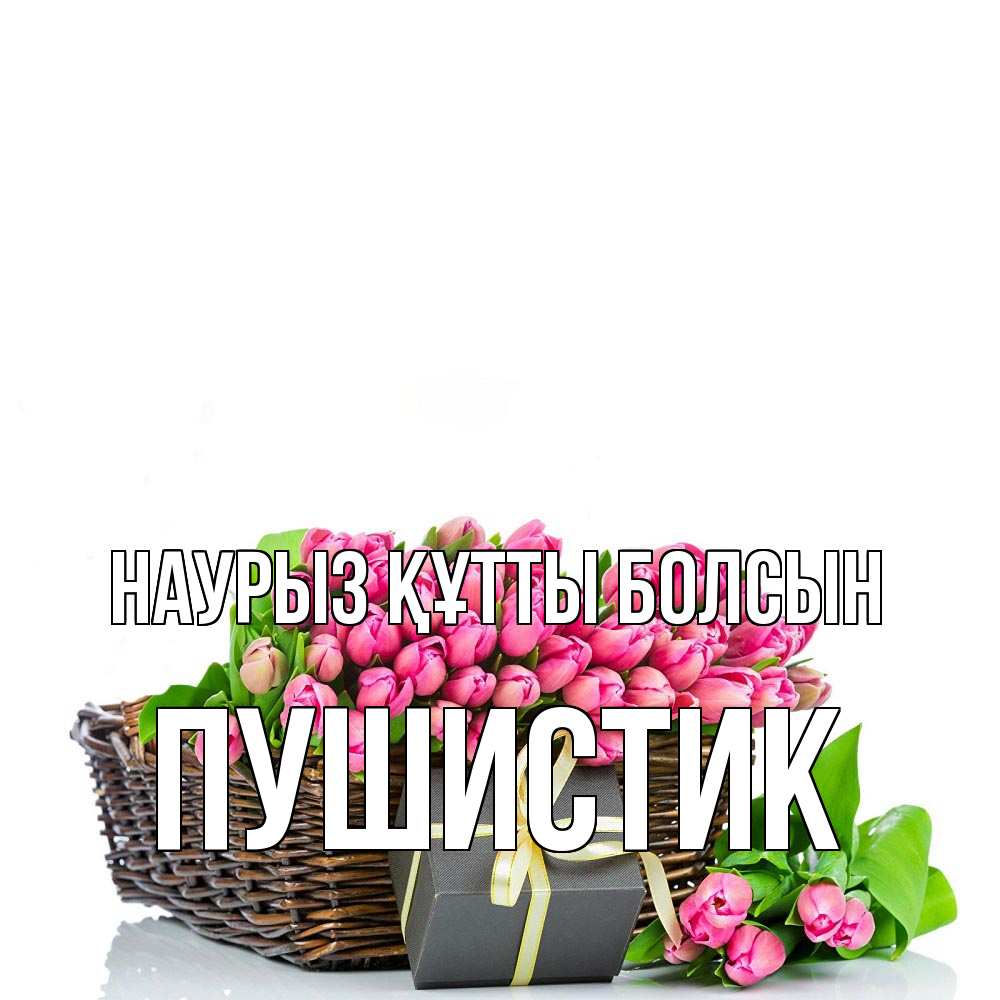 Күн сайын ашық хат с именем, Пушистик Наурыз құтты болсын цветы Онлайн тегін жүктеп алу тілектері бар керемет карта 