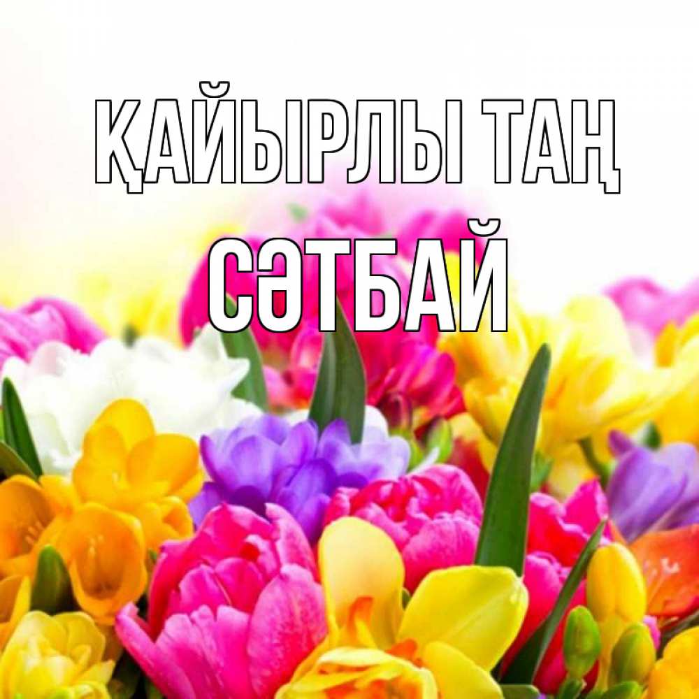 Күн сайын ашық хат с именем, СӘТБАЙ Қайырлы таң создать открытку со свое подписью Онлайн тегін жүктеп алу тілектері бар керемет карта 