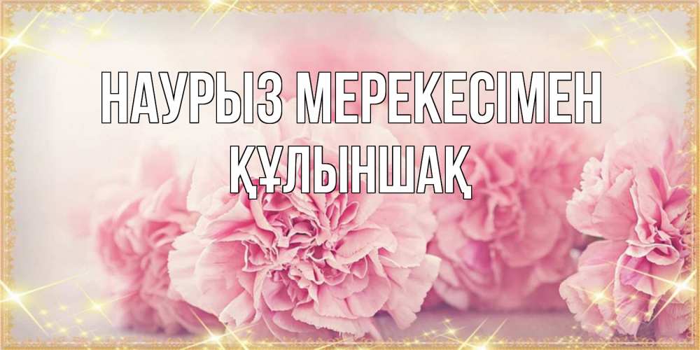 Күн сайын ашық хат с именем, ҚҰЛЫНШАҚ Наурыз мерекесімен розовые цветы на праздник весны наурыз Онлайн тегін жүктеп алу тілектері бар керемет карта 
