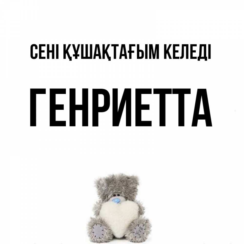 Күн сайын ашық хат с именем, Генриетта сені құшақтағым келеді медвежонок с сердечком белого цвета Онлайн тегін жүктеп алу тілектері бар керемет карта 