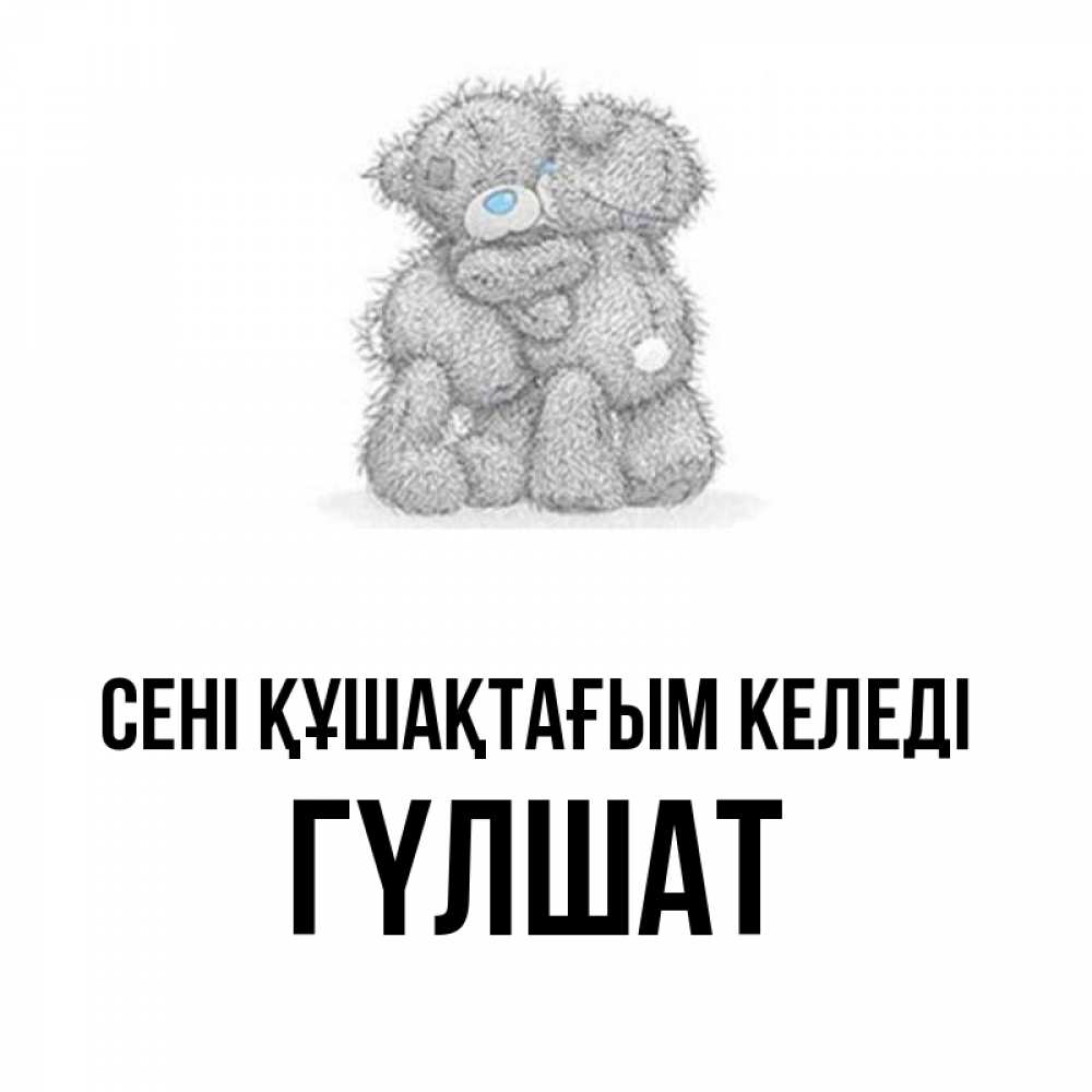 Күн сайын ашық хат с именем, ГҮЛШАТ сені құшақтағым келеді два теддика Онлайн тегін жүктеп алу тілектері бар керемет карта 
