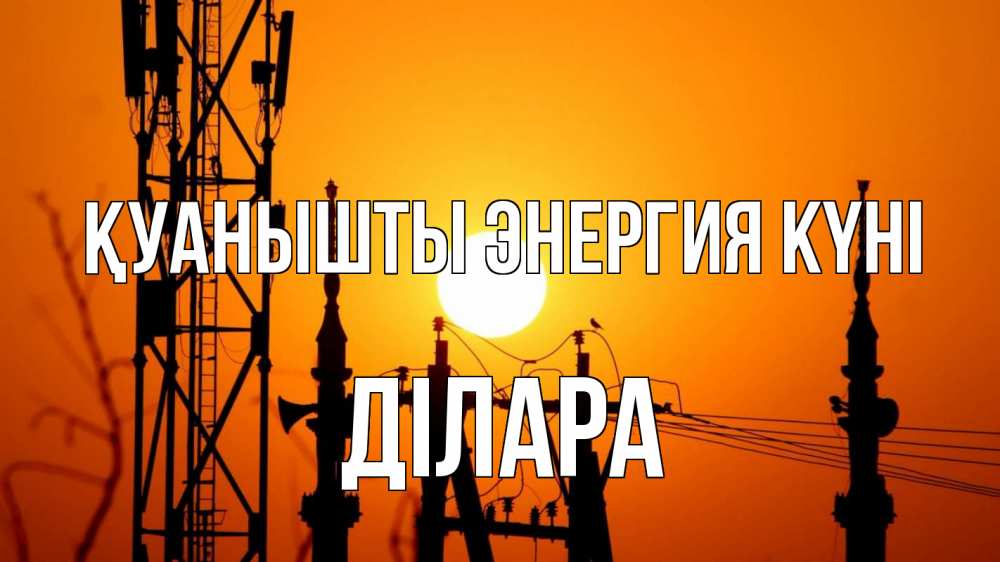 Күн сайын ашық хат с именем, ДІЛАРА Қуанышты энергия күні закат,  электроэнергия, энергетик Онлайн тегін жүктеп алу тілектері бар керемет карта 