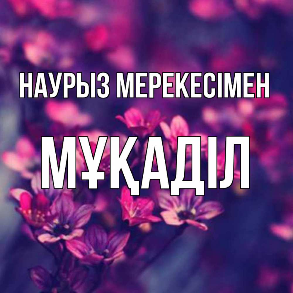 Күн сайын ашық хат с именем, МҰҚАДІЛ Наурыз мерекесімен небольшие цветы 1 Онлайн тегін жүктеп алу тілектері бар керемет карта 