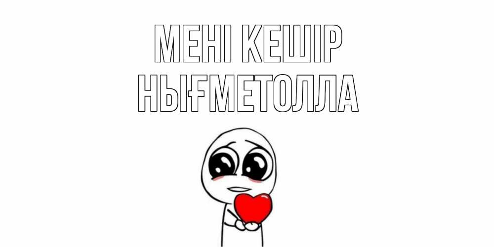 Күн сайын ашық хат с именем, НЫҒМЕТОЛЛА Мені кешір тролль фейс с сердечком просит прощения Онлайн тегін жүктеп алу тілектері бар керемет карта 