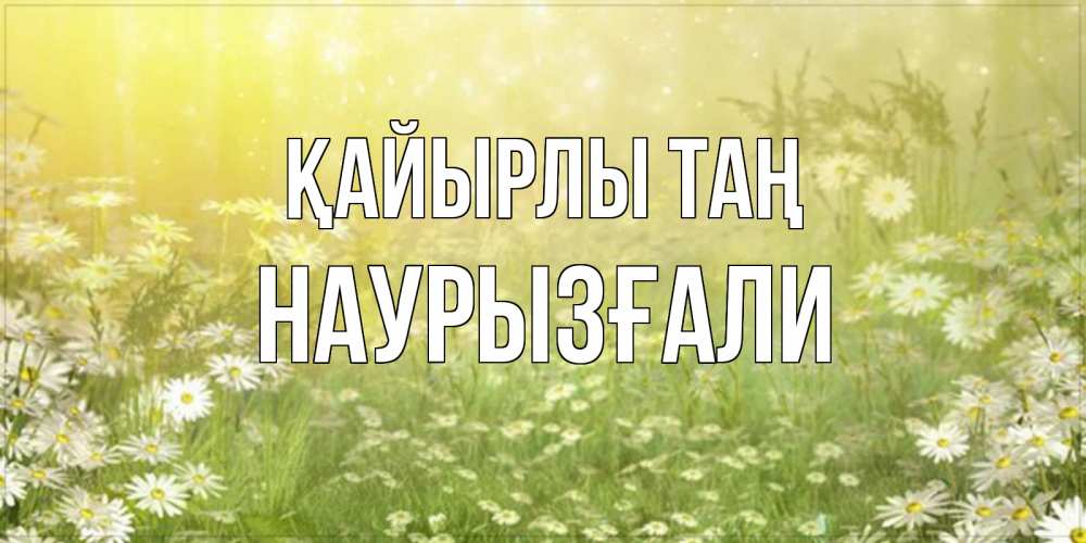 Күн сайын ашық хат с именем, Наурызғали Қайырлы таң доброе утро Онлайн тегін жүктеп алу тілектері бар керемет карта 