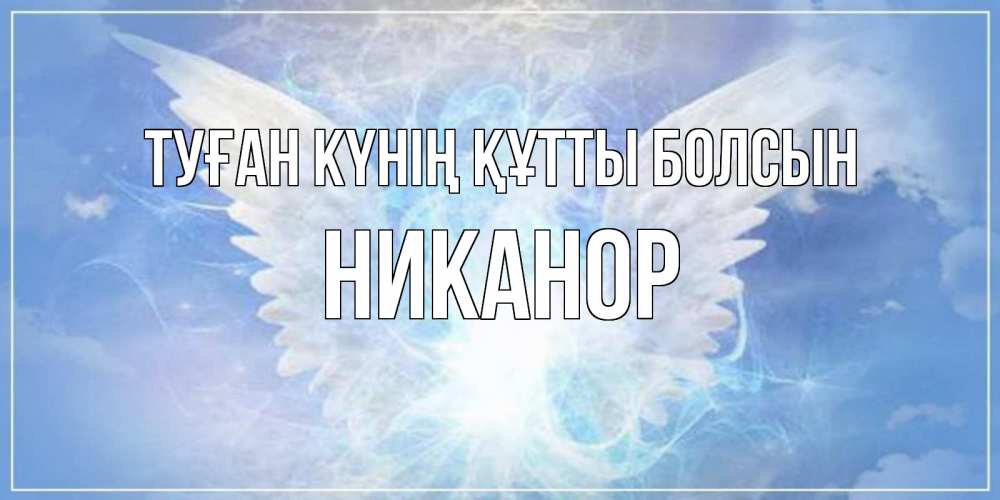 Күн сайын ашық хат с именем, Никанор Туған күнің құтты болсын Белый ангел на небе 1 Онлайн тегін жүктеп алу тілектері бар керемет карта 