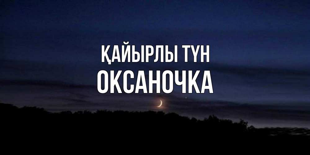 Күн сайын ашық хат с именем, Оксаночка Қайырлы түн месяц Онлайн тегін жүктеп алу тілектері бар керемет карта 