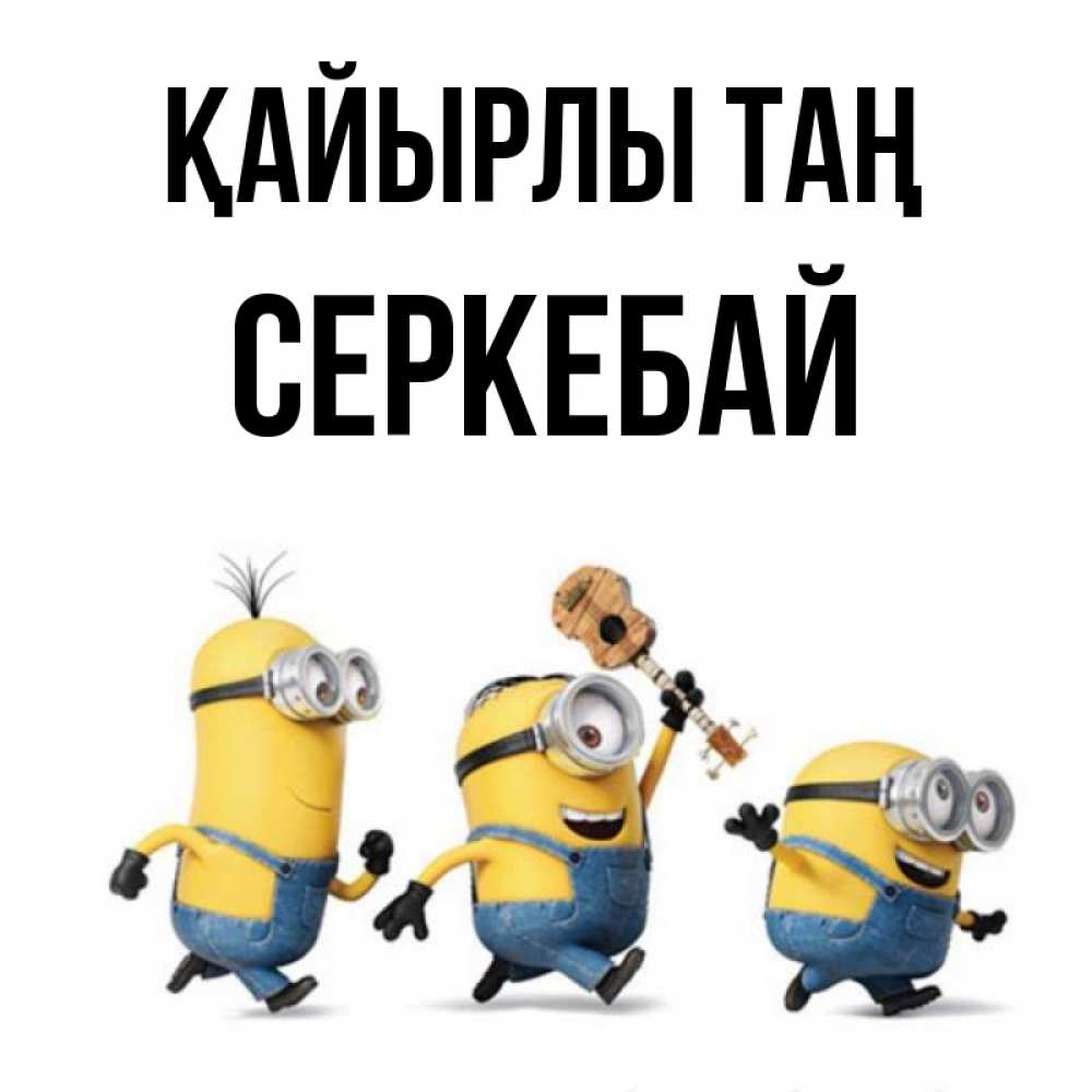 Күн сайын ашық хат с именем, СЕРКЕБАЙ Қайырлы таң миньоны и прекрасное утро Онлайн тегін жүктеп алу тілектері бар керемет карта 