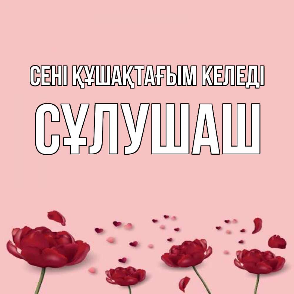Күн сайын ашық хат с именем, СҰЛУШАШ сені құшақтағым келеді бесплатно Онлайн тегін жүктеп алу тілектері бар керемет карта 
