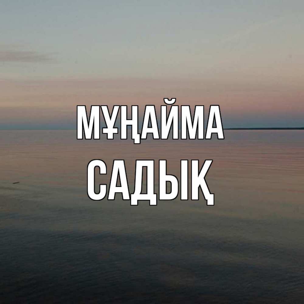 Күн сайын ашық хат с именем, САДЫҚ Мұңайма водная гладь Онлайн тегін жүктеп алу тілектері бар керемет карта 
