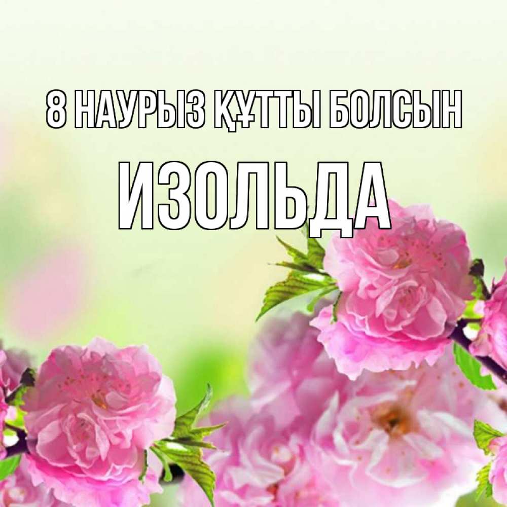 Күн сайын ашық хат с именем, Изольда 8 наурыз құтты болсын цветы Онлайн тегін жүктеп алу тілектері бар керемет карта 