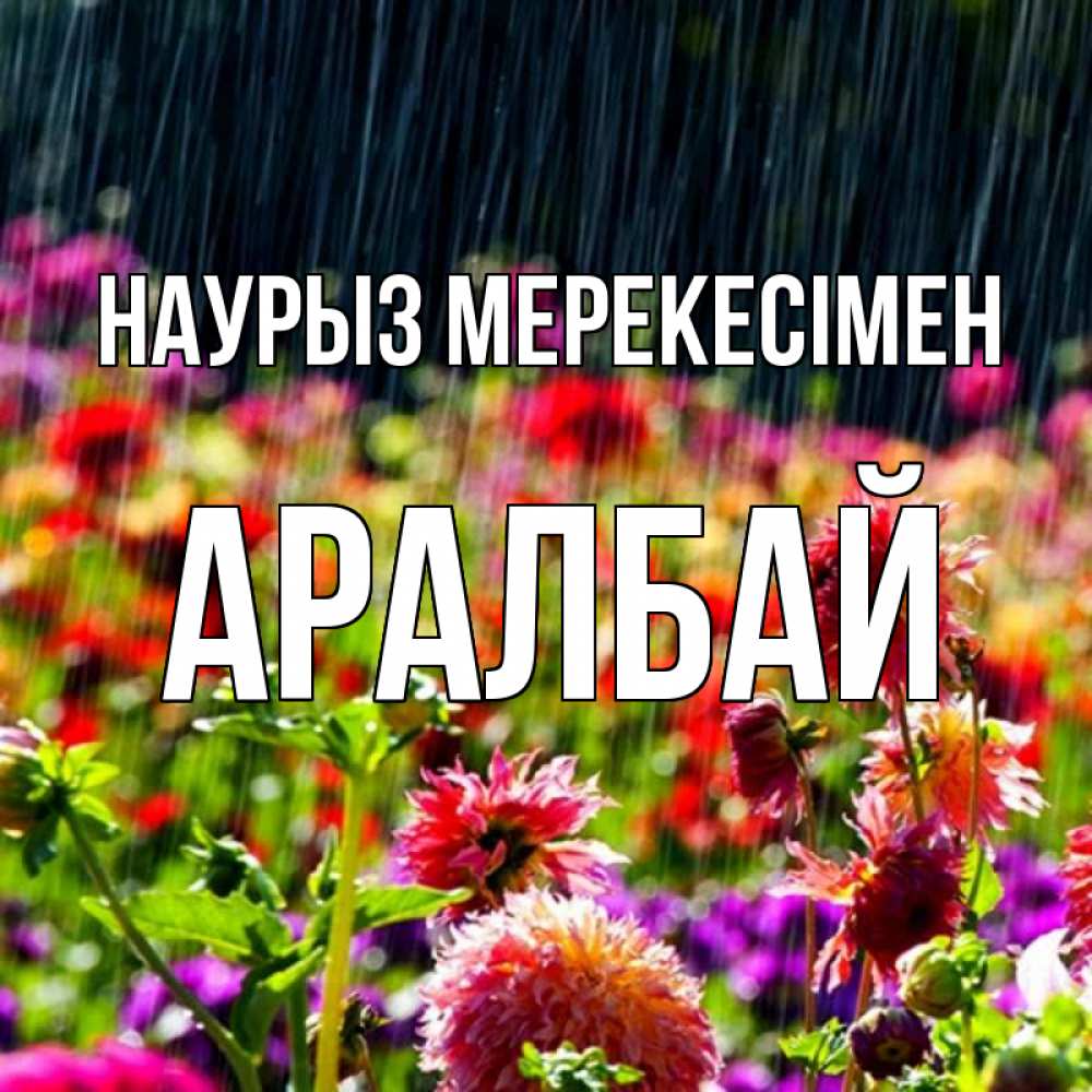 Күн сайын ашық хат с именем, Аралбай Наурыз мерекесімен цветы под дождиком к международному женскому дню Онлайн тегін жүктеп алу тілектері бар керемет карта 