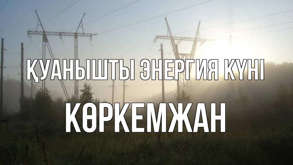 Күн сайын ашық хат с именем, Көркемжан Қуанышты энергия күні ЛЭП Онлайн тегін жүктеп алу тілектері бар керемет карта 