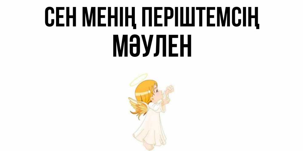 Күн сайын ашық хат с именем, МӘУЛЕН Сен менің періштемсің ангел, девочка Онлайн тегін жүктеп алу тілектері бар керемет карта 