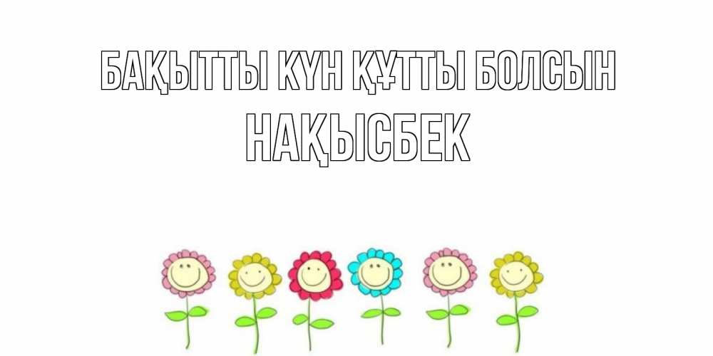 Күн сайын ашық хат с именем, НАҚЫСБЕК Бақытты күн құтты болсын улыбка, цветы Онлайн тегін жүктеп алу тілектері бар керемет карта 