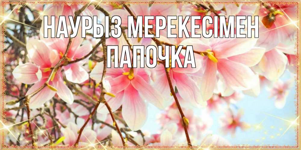 Күн сайын ашық хат с именем, Папочка Наурыз мерекесімен цветы деревьев на праздник весны наурыз Онлайн тегін жүктеп алу тілектері бар керемет карта 