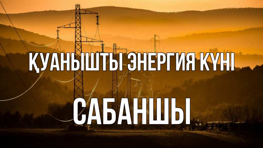 Күн сайын ашық хат с именем, САБАНШЫ Қуанышты энергия күні ЛЭП провода горы закат Онлайн тегін жүктеп алу тілектері бар керемет карта 